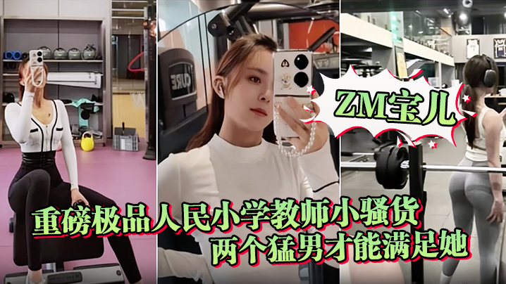 【ZM宝儿】重磅极品人民小学教师小骚货最新啪集，各种3P 耐操 两个猛男才能满足她，露脸漂亮骚气，太猛顶到子宫