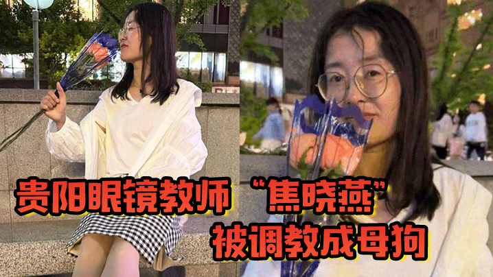 贵阳眼镜教师“焦晓燕”被调教成母狗，甘愿当榨精神器，当着老公面玩3P