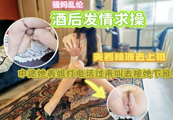 骚妈酒后被操，中途她表姐打电话过来叫去接她下班