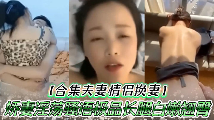 【合集夫妻情侣换妻】娇妻淫荡骚语极品长腿白嫩翘臀人间尤物口交爆射大合集太爽了吧