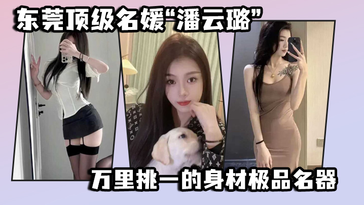 东莞顶级名媛“潘云璐”万里挑一的身材极品名器，简直就是天生的尤物
