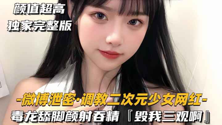 【微博泄密-调教二次元少女网红】毒龙舔脚颜射吞精，毁我三观啊