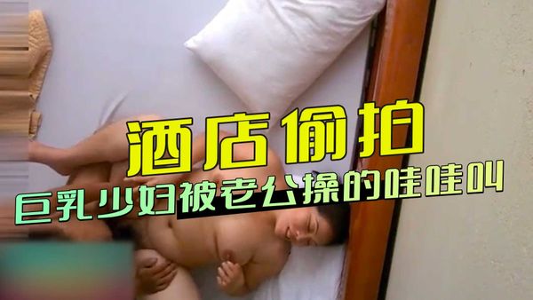 酒店偷拍巨乳少妇被老公操的哇哇叫