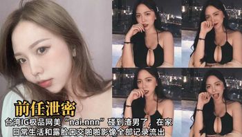 台湾IG极品网美“nai.nnn”碰到渣男了，在家日常生活和露脸口交啪啪影像全部记录流出2