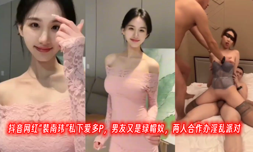 抖音网红“裴南玮”私下爱多P，男友又是绿帽奴，两人合作办淫乱派对！