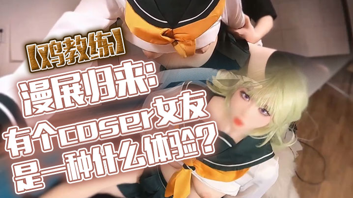 【鸡教练】漫展归来：有个coser女友是一种什么体验？她趁着cos全套装扮主动挑逗我，甜蜜日常直至XXOO干了个爽。