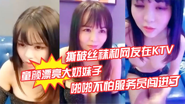 【童颜漂亮大奶妹子】撕破丝袜和网友在KTV的沙发上啪啪不怕服务员闯进了