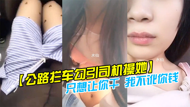 【公路拦车勾引司机操她】司机怕是仙人跳不敢操 美女说：只想让你干 我不讹你钱 我给你钱好吗!