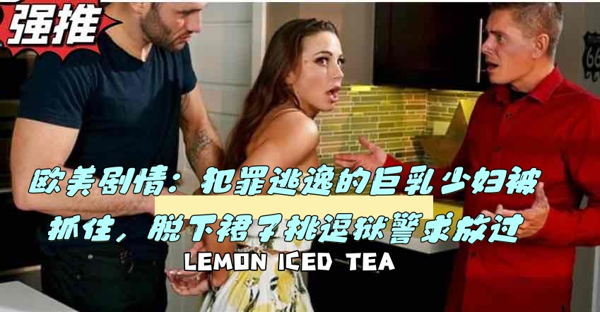 欧美剧情：犯罪逃逸的巨乳少妇被抓住，脱下裙子挑逗狱警求放过