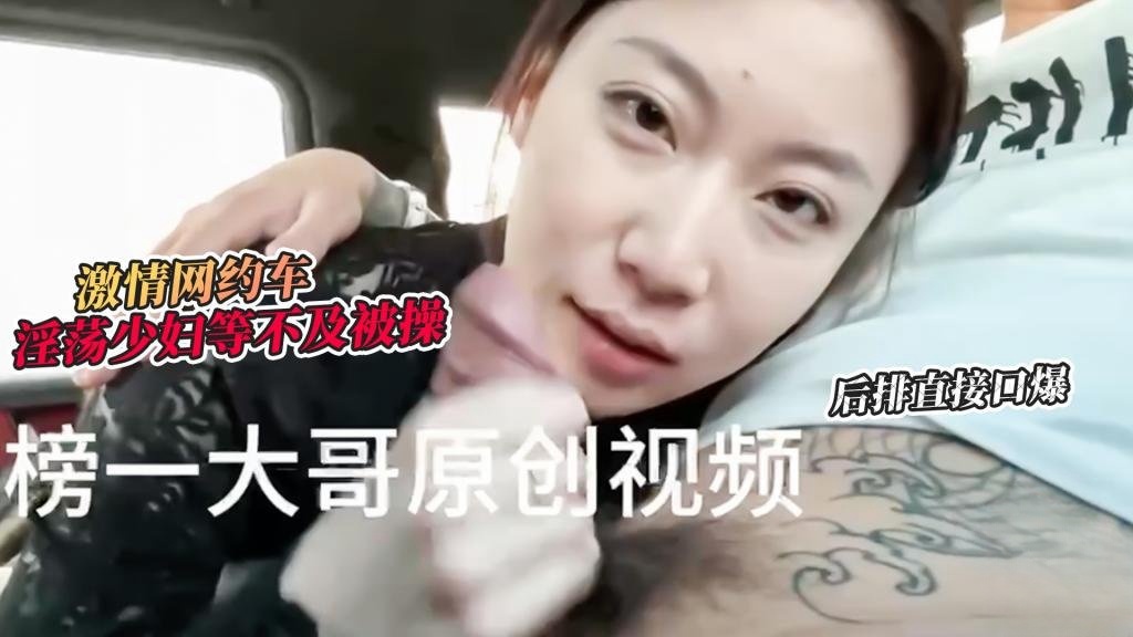 【激情车战】大哥真实原创-激情网约车 超骚小少妇等不及想要被操 网约车后排直接口爆 榜一大哥