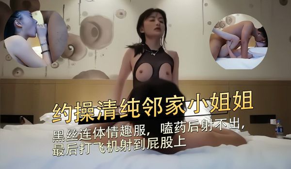 约操清纯邻家小姐姐，黑丝连体情趣服，嗑药后射不出最后打飞机射到屁股上